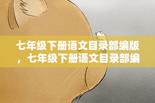 七年级下册语文目录部编版，七年级下册语文目录部编版2023