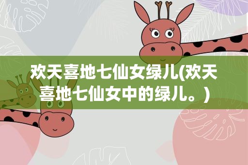 欢天喜地七仙女绿儿(欢天喜地七仙女中的绿儿。)