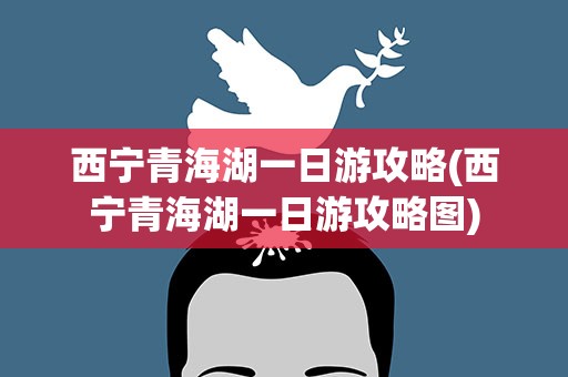 西宁青海湖一日游攻略(西宁青海湖一日游攻略图)