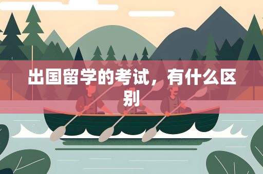 出国留学的考试，有什么区别
