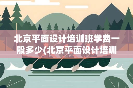 北京平面设计培训班学费一般多少(北京平面设计培训班学费一般多少钱)