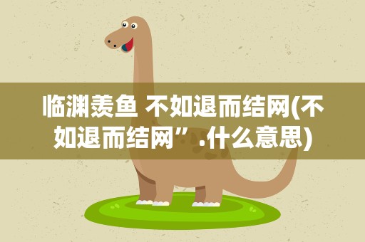 临渊羡鱼 不如退而结网(不如退而结网”.什么意思)