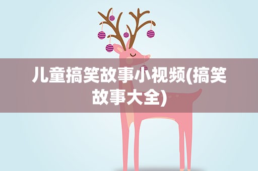 儿童搞笑故事小视频(搞笑故事大全)