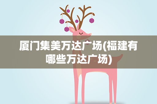 厦门集美万达广场(福建有哪些万达广场)