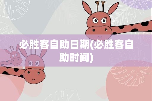 必胜客自助日期(必胜客自助时间)