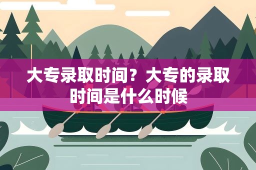 大专录取时间？大专的录取时间是什么时候