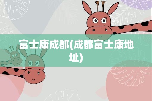 富士康成都(成都富士康地址)