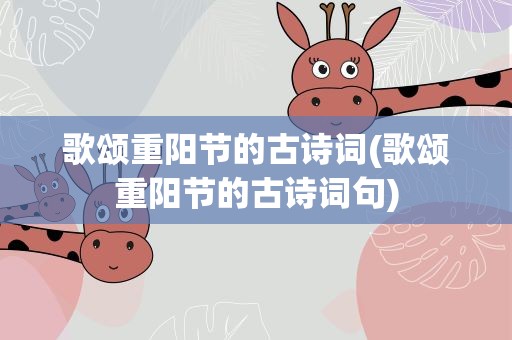 歌颂重阳节的古诗词(歌颂重阳节的古诗词句)