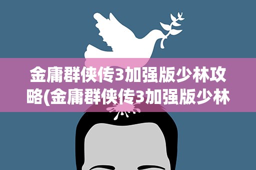 金庸群侠传3加强版少林攻略(金庸群侠传3加强版少林攻略大全)