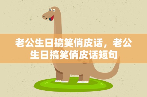 老公生日搞笑俏皮话，老公生日搞笑俏皮话短句