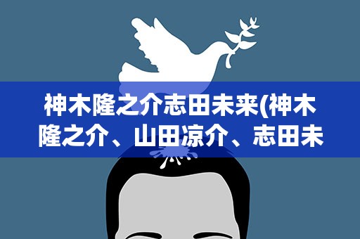神木隆之介志田未来(神木隆之介、山田凉介、志田未来的个人资料!)