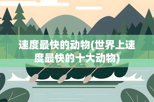 速度最快的动物(世界上速度最快的十大动物)