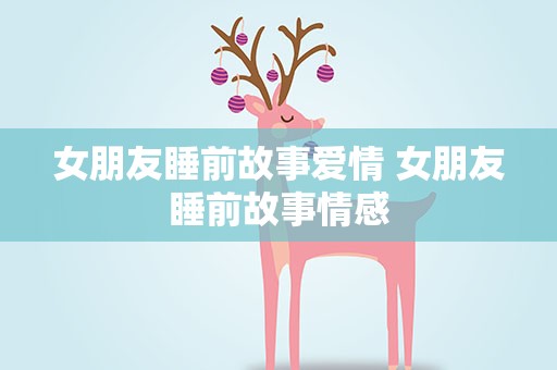 女朋友睡前故事爱情 女朋友睡前故事情感
