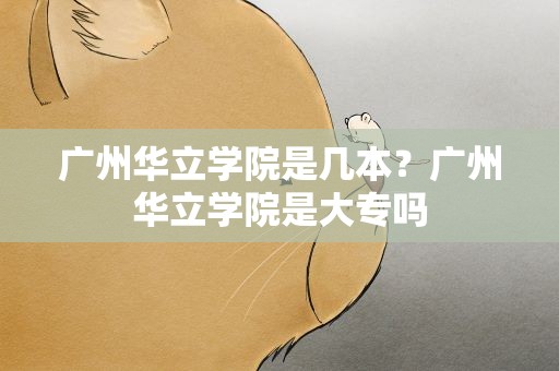 广州华立学院是几本？广州华立学院是大专吗