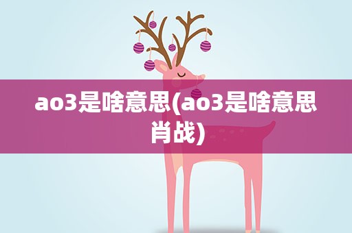 ao3是啥意思(ao3是啥意思肖战)