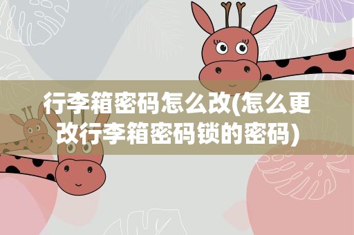 行李箱密码怎么改(怎么更改行李箱密码锁的密码)