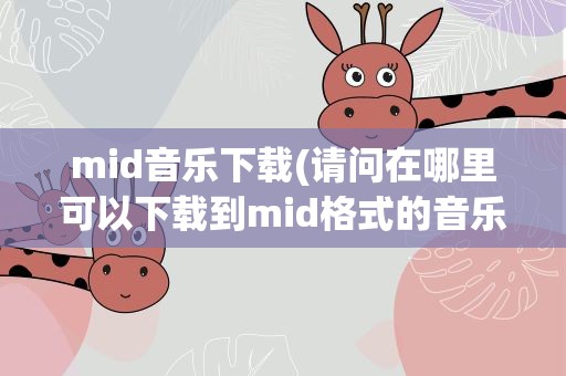 mid音乐下载(请问在哪里可以下载到mid格式的音乐)