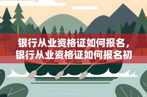 银行从业资格证如何报名，银行从业资格证如何报名初级
