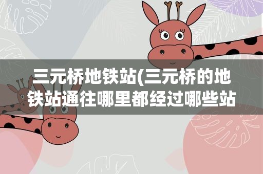三元桥地铁站(三元桥的地铁站通往哪里都经过哪些站)