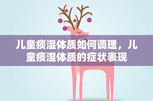 儿童痰湿体质如何调理，儿童痰湿体质的症状表现