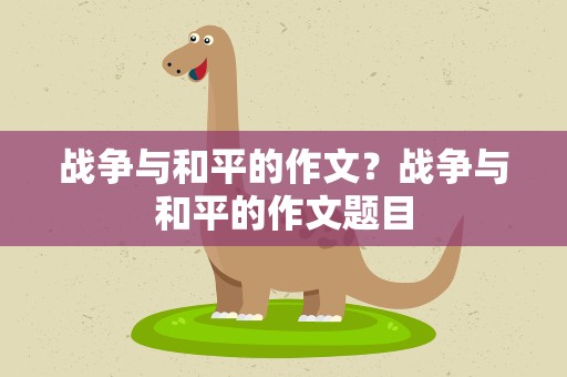 战争与和平的作文？战争与和平的作文题目