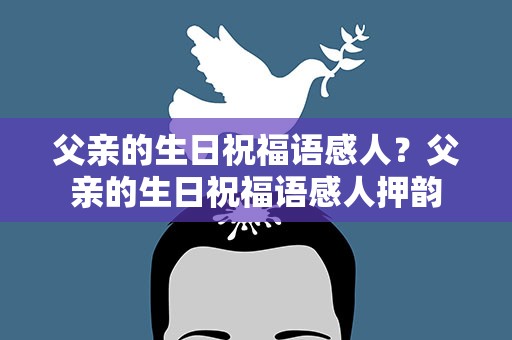 父亲的生日祝福语感人？父亲的生日祝福语感人押韵