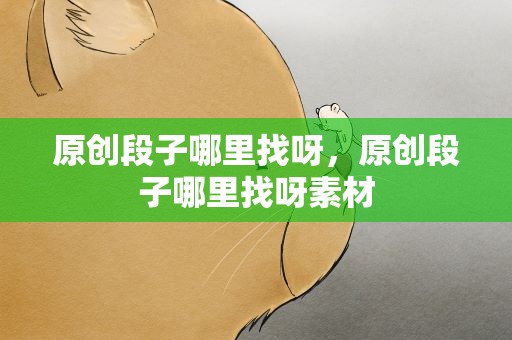原创段子哪里找呀，原创段子哪里找呀素材