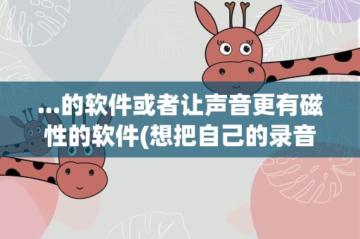 ...的软件或者让声音更有磁性的软件(想把自己的录音变成非常优美有磁性的那种用什么软件可以。)