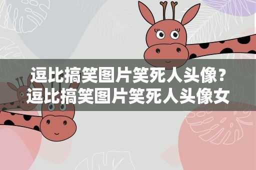 逗比搞笑图片笑死人头像？逗比搞笑图片笑死人头像女