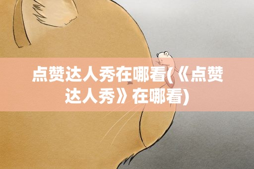 点赞达人秀在哪看(《点赞达人秀》在哪看)