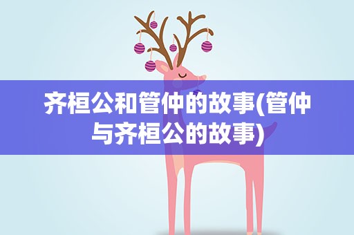 齐桓公和管仲的故事(管仲与齐桓公的故事)