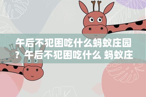 午后不犯困吃什么蚂蚁庄园？午后不犯困吃什么 蚂蚁庄园
