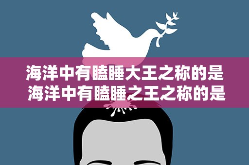 海洋中有瞌睡大王之称的是 海洋中有瞌睡之王之称的是