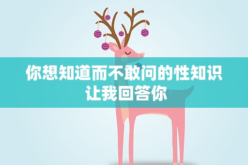 你想知道而不敢问的性知识 让我回答你