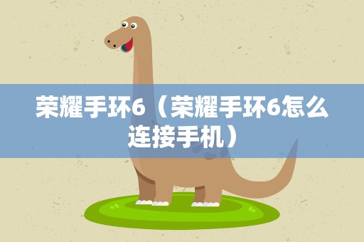 荣耀手环6（荣耀手环6怎么连接手机）
