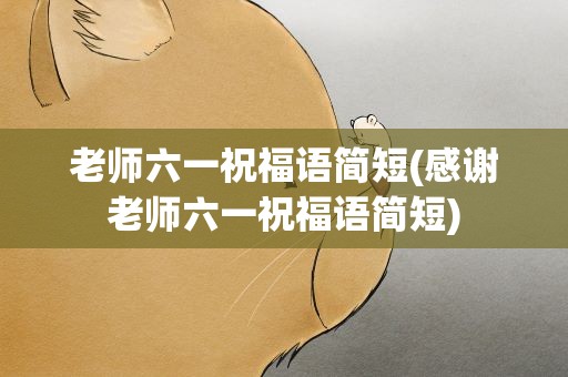 老师六一祝福语简短(感谢老师六一祝福语简短)
