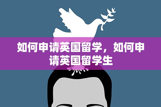 如何申请英国留学，如何申请英国留学生