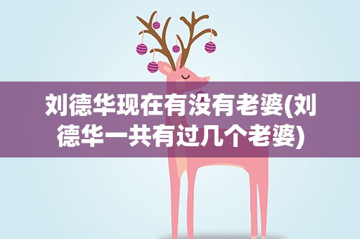 刘德华现在有没有老婆(刘德华一共有过几个老婆)