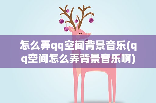 怎么弄qq空间背景音乐(qq空间怎么弄背景音乐啊)