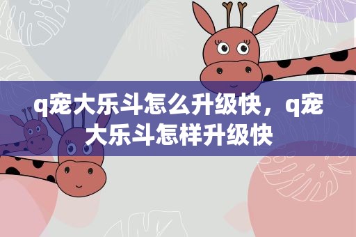 q宠大乐斗怎么升级快，q宠大乐斗怎样升级快