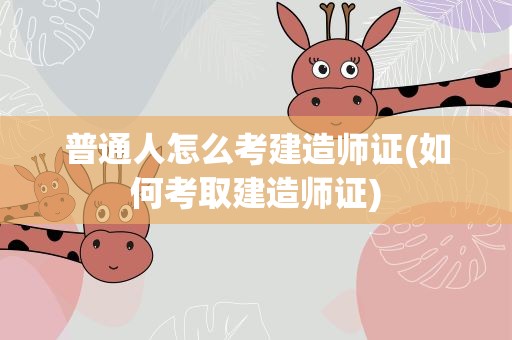 普通人怎么考建造师证(如何考取建造师证)