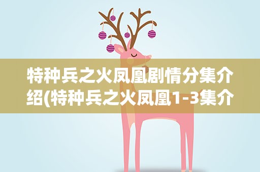特种兵之火凤凰剧情分集介绍(特种兵之火凤凰1-3集介绍)