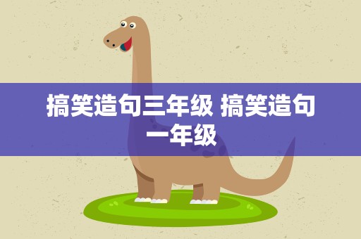搞笑造句三年级 搞笑造句一年级