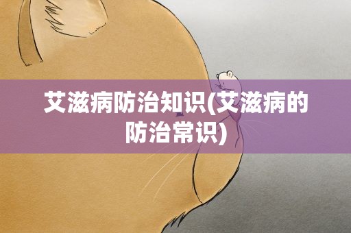 艾滋病防治知识(艾滋病的防治常识)