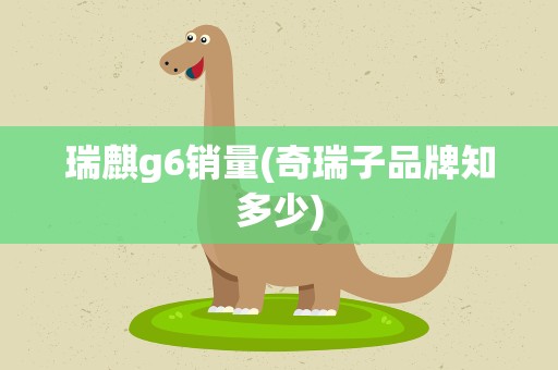 瑞麒g6销量(奇瑞子品牌知多少)