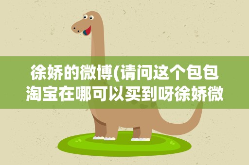 徐娇的微博(请问这个包包淘宝在哪可以买到呀徐娇微博的图)