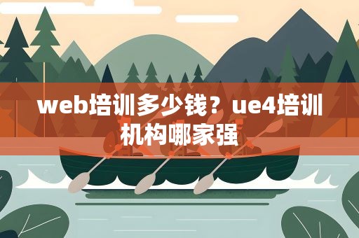 web培训多少钱？ue4培训机构哪家强
