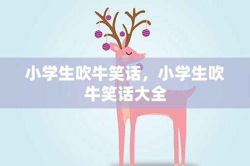小学生吹牛笑话，小学生吹牛笑话大全