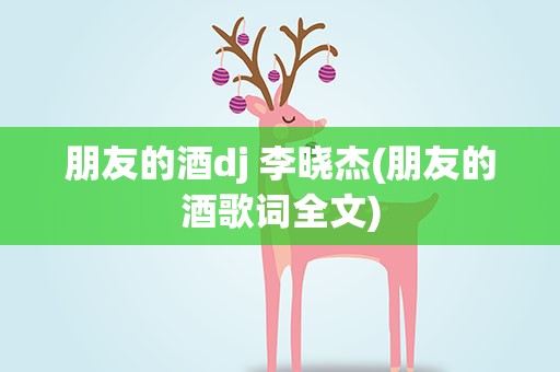 朋友的酒dj 李晓杰(朋友的酒歌词全文)