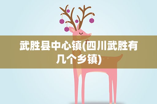 武胜县中心镇(四川武胜有几个乡镇)